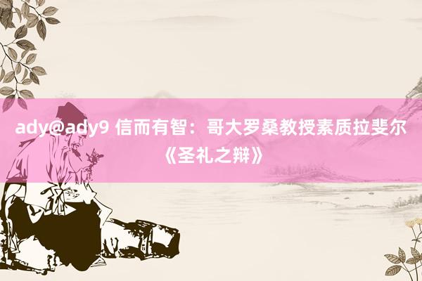 ady@ady9 信而有智：哥大罗桑教授素质拉斐尔《圣礼之辩》