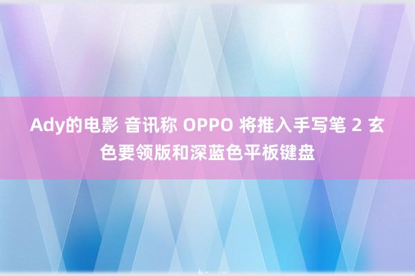 Ady的电影 音讯称 OPPO 将推入手写笔 2 玄色要领版和深蓝色平板键盘