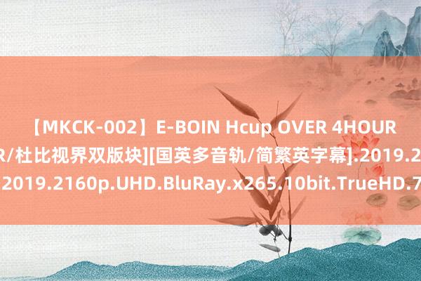 【MKCK-002】E-BOIN Hcup OVER 4HOURS 哥斯拉2：怪兽之王[HDR/杜比视界双版块][国英多音轨/简繁英字幕].2019.2160p.UHD.BluRay.x265.10bit.TrueHD.7.1.Atmos