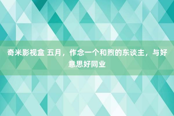 奇米影视盒 五月，作念一个和煦的东谈主，与好意思好同业