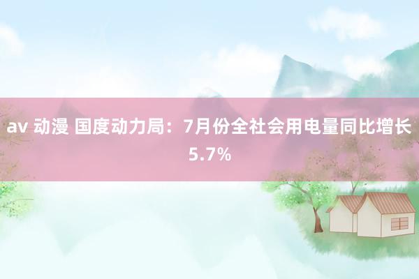 av 动漫 国度动力局：7月份全社会用电量同比增长5.7%