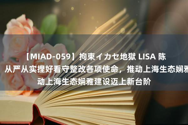 【MIAD-059】拘束イカセ地獄 LISA 陈吉宁：负重致远、从严从实捏好看守整改各项使命，推动上海生态娴雅建设迈上新台阶