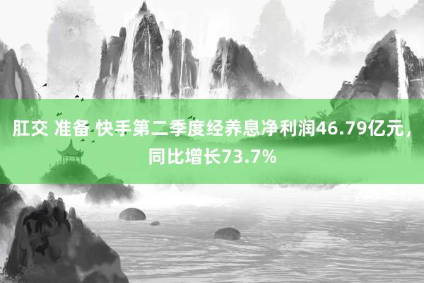 肛交 准备 快手第二季度经养息净利润46.79亿元，同比增长73.7%