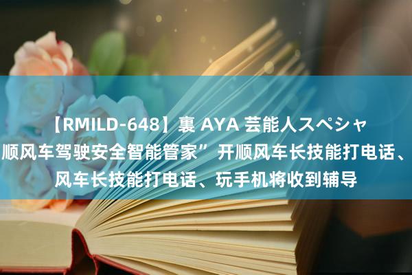 【RMILD-648】裏 AYA 芸能人スペシャル 嘀嗒出行上线“顺风车驾驶安全智能管家” 开顺风车长技能打电话、玩手机将收到辅导