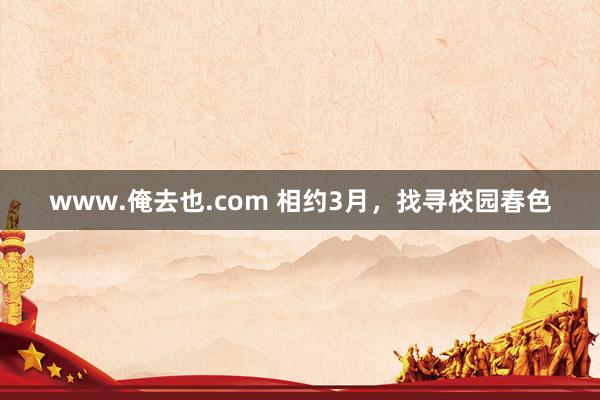 www.俺去也.com 相约3月，找寻校园春色