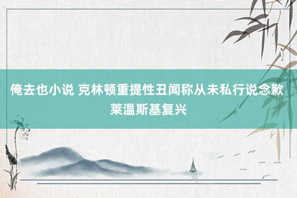 俺去也小说 克林顿重提性丑闻称从未私行说念歉 莱温斯基复兴