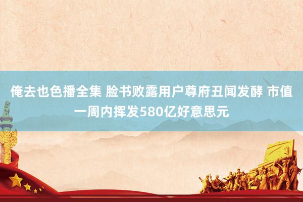 俺去也色播全集 脸书败露用户尊府丑闻发酵 市值一周内挥发580亿好意思元