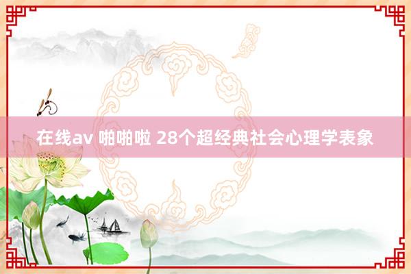 在线av 啪啪啦 28个超经典社会心理学表象