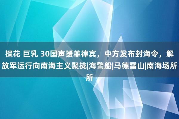 探花 巨乳 30国声援菲律宾，中方发布封海令，解放军运行向南海主义聚拢|海警船|马德雷山|南海场所