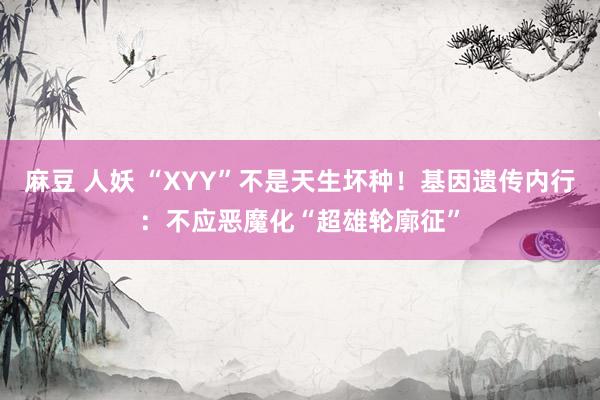 麻豆 人妖 “XYY”不是天生坏种！基因遗传内行：不应恶魔化“超雄轮廓征”