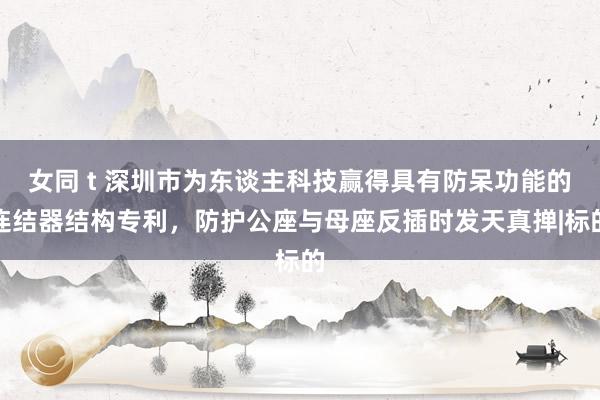 女同 t 深圳市为东谈主科技赢得具有防呆功能的连结器结构专利，防护公座与母座反插时发天真掸|标的