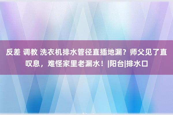 反差 调教 洗衣机排水管径直插地漏？师父见了直叹息，难怪家里老漏水！|阳台|排水口