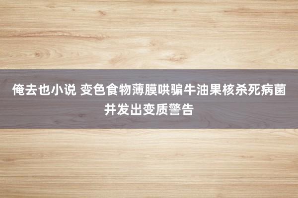 俺去也小说 变色食物薄膜哄骗牛油果核杀死病菌并发出变质警告