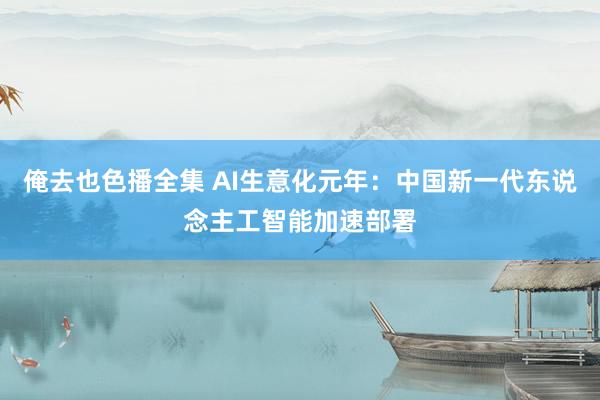 俺去也色播全集 AI生意化元年：中国新一代东说念主工智能加速部署