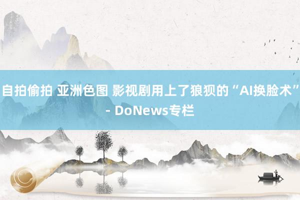 自拍偷拍 亚洲色图 影视剧用上了狼狈的“AI换脸术”- DoNews专栏