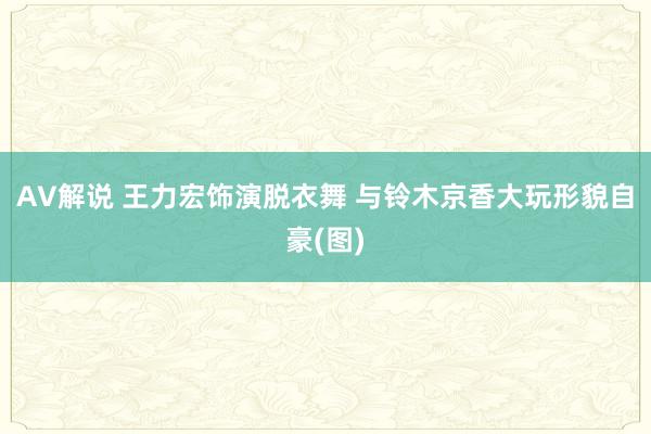 AV解说 王力宏饰演脱衣舞 与铃木京香大玩形貌自豪(图)