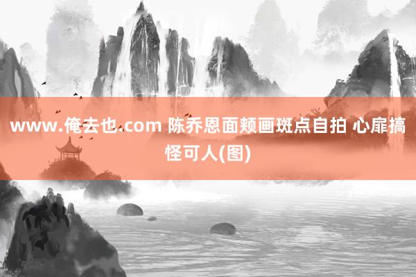 www.俺去也.com 陈乔恩面颊画斑点自拍 心扉搞怪可人(图)