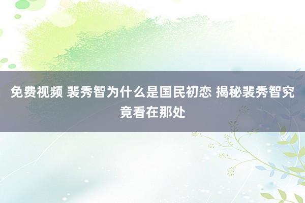 免费视频 裴秀智为什么是国民初恋 揭秘裴秀智究竟看在那处