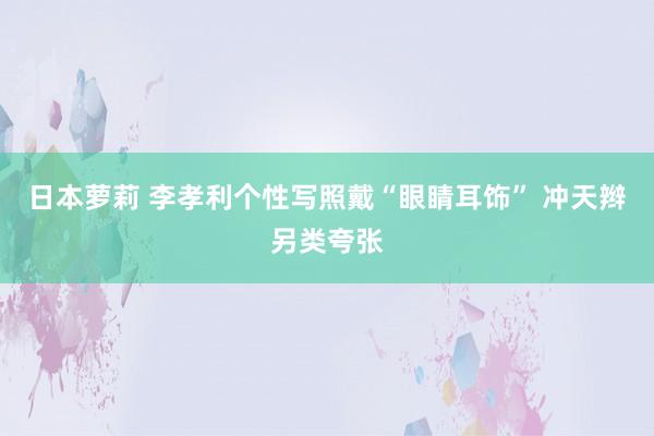 日本萝莉 李孝利个性写照戴“眼睛耳饰” 冲天辫另类夸张