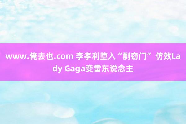 www.俺去也.com 李孝利堕入“剽窃门” 仿效Lady Gaga变雷东说念主