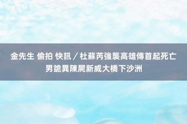 金先生 偷拍 快訊／杜蘇芮強襲高雄傳首起死亡　男詭異陳屍新威大橋下沙洲