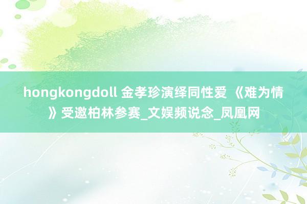 hongkongdoll 金孝珍演绎同性爱 《难为情》受邀柏林参赛_文娱频说念_凤凰网