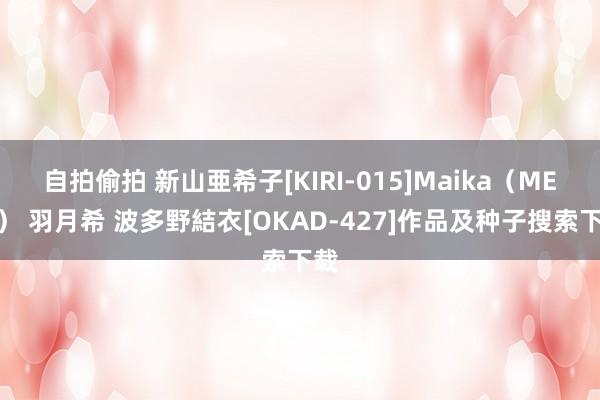 自拍偷拍 新山亜希子[KIRI-015]Maika（MEW） 羽月希 波多野結衣[OKAD-427]作品及种子搜索下载