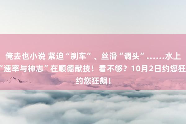 俺去也小说 紧迫“刹车”、丝滑“调头”……水上版“速率与神志”在顺德献技！看不够？10月2日约您狂飙！