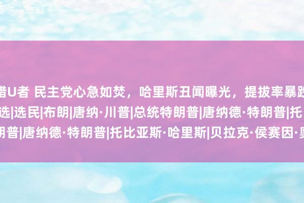 猎U者 民主党心急如焚，哈里斯丑闻曝光，提拔率暴跌，特朗普胜券在持|大选|选民|布朗|唐纳·川普|总统特朗普|唐纳德·特朗普|托比亚斯·哈里斯|贝拉克·侯赛因·奥巴马