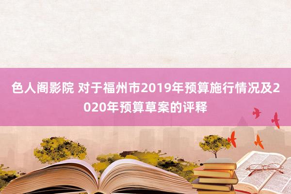 色人阁影院 对于福州市2019年预算施行情况及2020年预算草案的评释