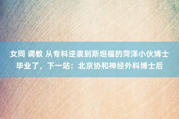 女同 调教 从专科逆袭到斯坦福的菏泽小伙博士毕业了，下一站：北京协和神经外科博士后