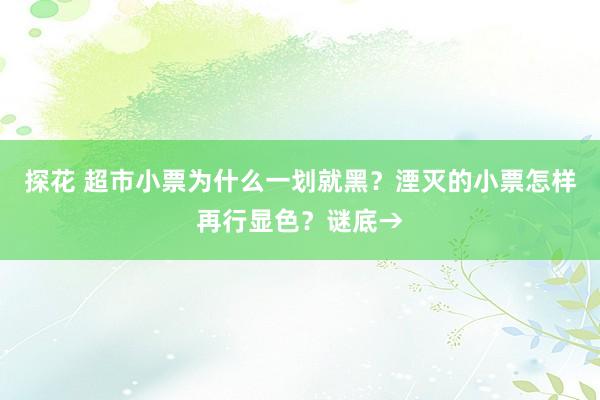 探花 超市小票为什么一划就黑？湮灭的小票怎样再行显色？谜底→