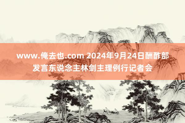 www.俺去也.com 2024年9月24日酬酢部发言东说念主林剑主理例行记者会