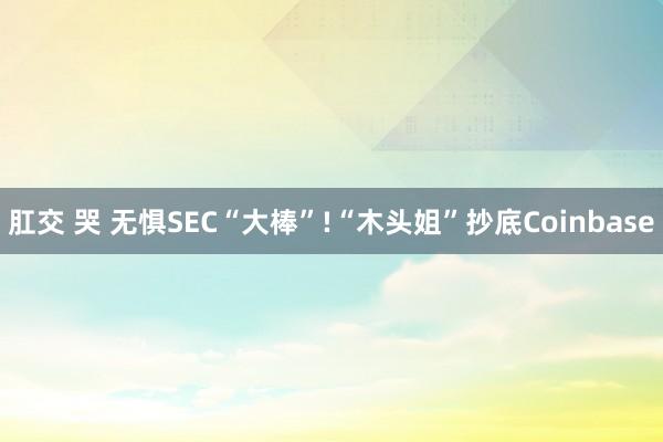 肛交 哭 无惧SEC“大棒”!“木头姐”抄底Coinbase