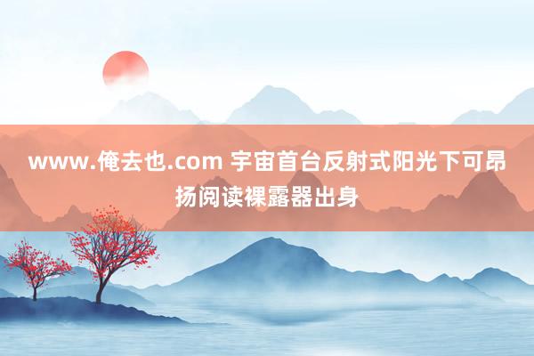 www.俺去也.com 宇宙首台反射式阳光下可昂扬阅读裸露器出身