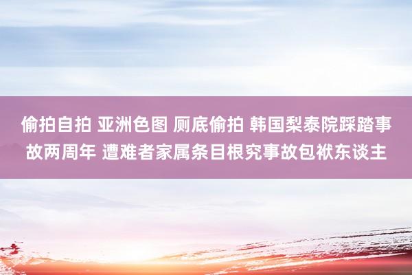 偷拍自拍 亚洲色图 厕底偷拍 韩国梨泰院踩踏事故两周年 遭难者家属条目根究事故包袱东谈主