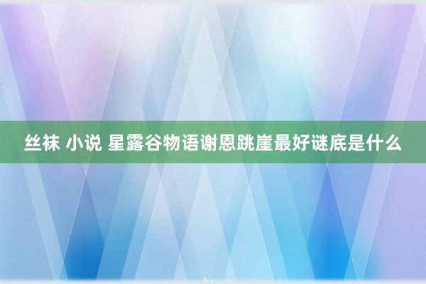 丝袜 小说 星露谷物语谢恩跳崖最好谜底是什么