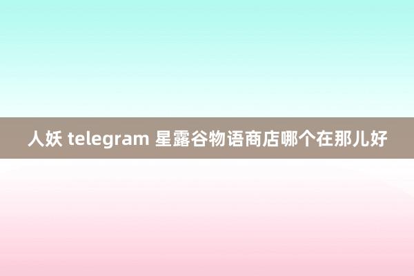 人妖 telegram 星露谷物语商店哪个在那儿好