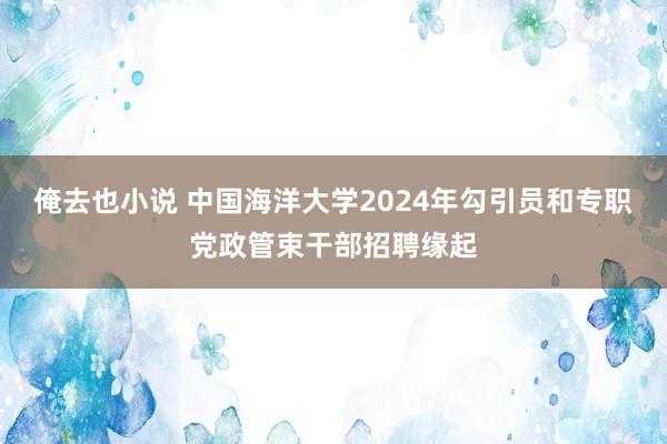 俺去也小说 中国海洋大学2024年勾引员和专职党政管束干部招聘缘起