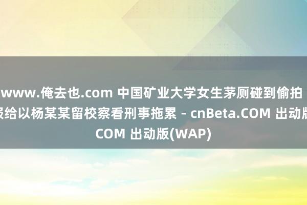 www.俺去也.com 中国矿业大学女生茅厕碰到偷拍 校方通报给以杨某某留校察看刑事拖累 - cnBeta.COM 出动版(WAP)