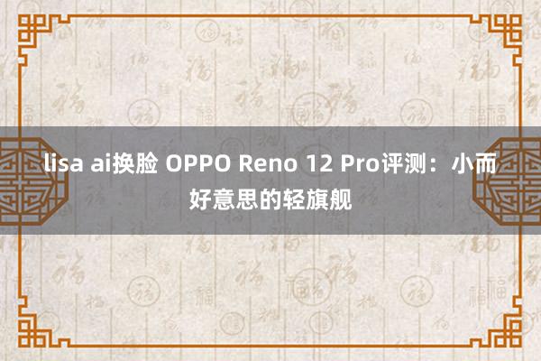 lisa ai换脸 OPPO Reno 12 Pro评测：小而好意思的轻旗舰