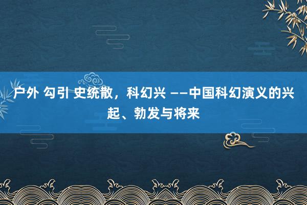 户外 勾引 史统散，科幻兴 ——中国科幻演义的兴起、勃发与将来