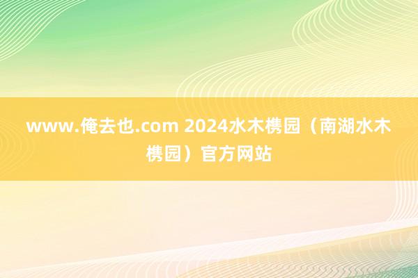 www.俺去也.com 2024水木槜园（南湖水木槜园）官方网站