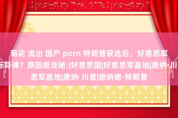 菊花 流出 国产 porn 特朗普获选后，好意思军为何要射一枚洲际导弹？原因很浅陋:|好意思国|好意思军基地|唐纳·川普|唐纳德·特朗普