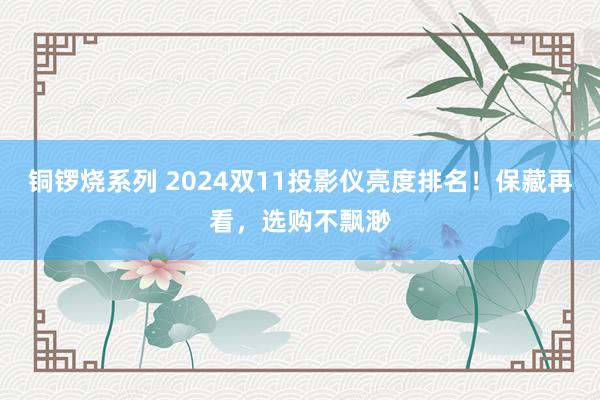 铜锣烧系列 2024双11投影仪亮度排名！保藏再看，选购不飘渺