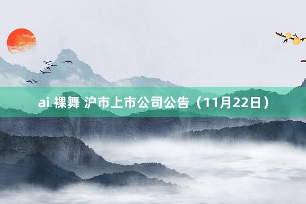 ai 裸舞 沪市上市公司公告（11月22日）