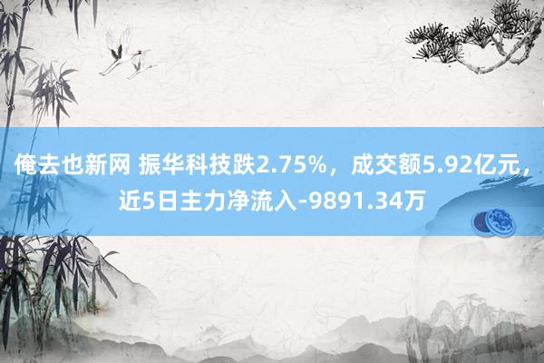 俺去也新网 振华科技跌2.75%，成交额5.92亿元，近5日主力净流入-9891.34万