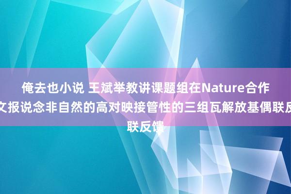 俺去也小说 王斌举教讲课题组在Nature合作发文报说念非自然的高对映接管性的三组瓦解放基偶联反馈