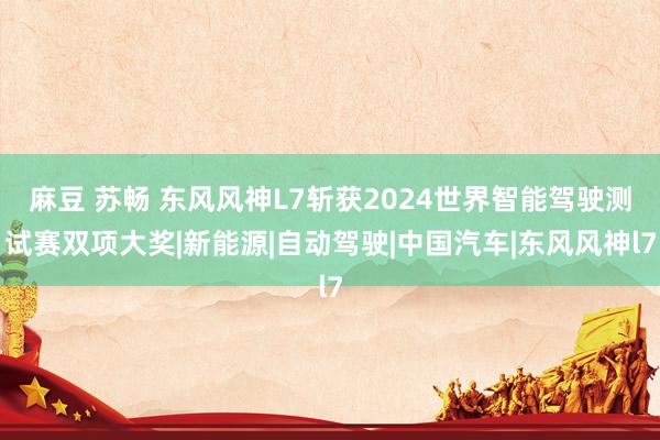 麻豆 苏畅 东风风神L7斩获2024世界智能驾驶测试赛双项大奖|新能源|自动驾驶|中国汽车|东风风神l7